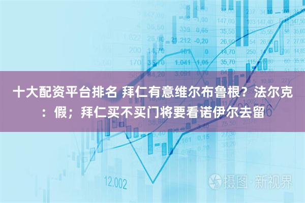 十大配资平台排名 拜仁有意维尔布鲁根？法尔克：假；拜仁买不买门将要看诺伊尔去留