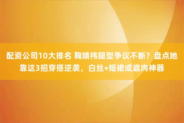 配资公司10大排名 鞠婧祎腿型争议不断？盘点她靠这3招穿搭逆袭，白丝+短裙成遮肉神器