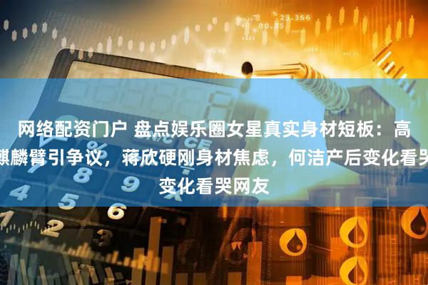 网络配资门户 盘点娱乐圈女星真实身材短板：高圆圆麒麟臂引争议，蒋欣硬刚身材焦虑，何洁产后变化看哭网友
