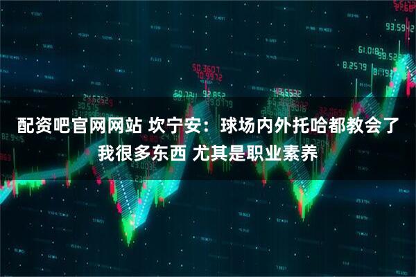 配资吧官网网站 坎宁安：球场内外托哈都教会了我很多东西 尤其是职业素养