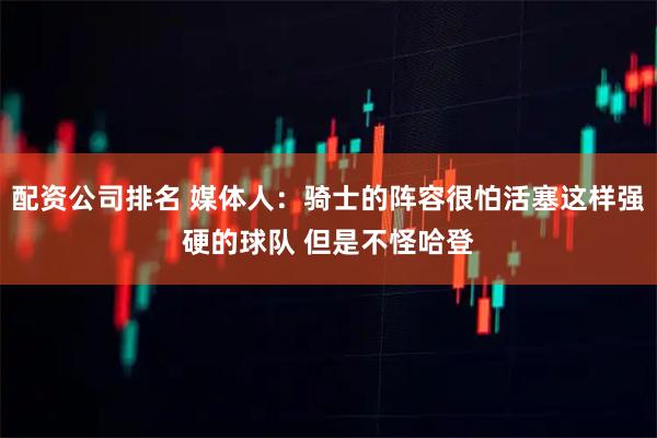 配资公司排名 媒体人：骑士的阵容很怕活塞这样强硬的球队 但是不怪哈登
