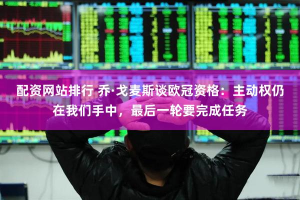 配资网站排行 乔·戈麦斯谈欧冠资格：主动权仍在我们手中，最后一轮要完成任务