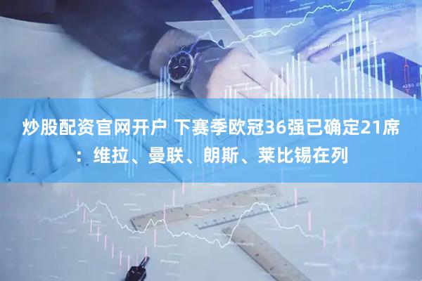 炒股配资官网开户 下赛季欧冠36强已确定21席：维拉、曼联、朗斯、莱比锡在列