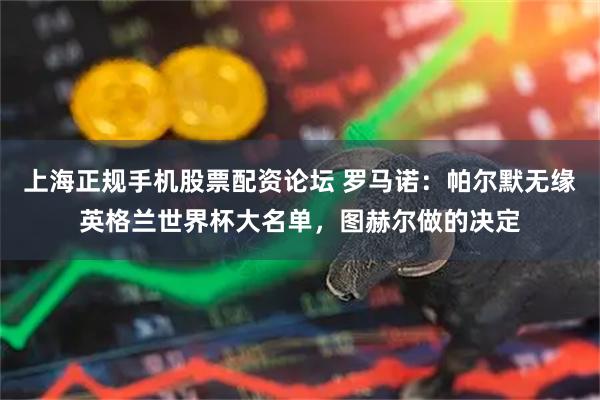 上海正规手机股票配资论坛 罗马诺：帕尔默无缘英格兰世界杯大名单，图赫尔做的决定