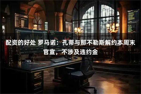 配资的好处 罗马诺：孔蒂与那不勒斯解约本周末官宣，不涉及违约金
