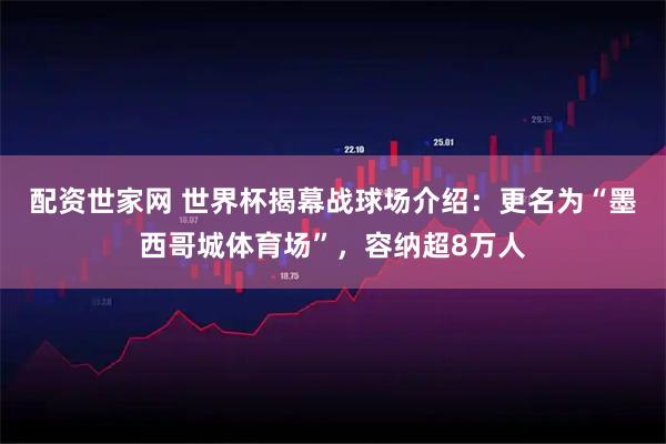 配资世家网 世界杯揭幕战球场介绍：更名为“墨西哥城体育场”，容纳超8万人