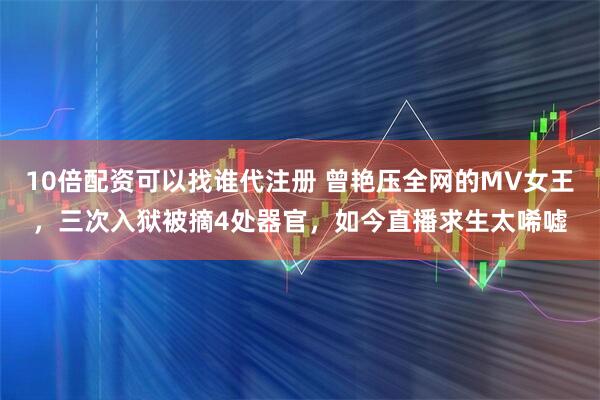 10倍配资可以找谁代注册 曾艳压全网的MV女王，三次入狱被摘4处器官，如今直播求生太唏嘘