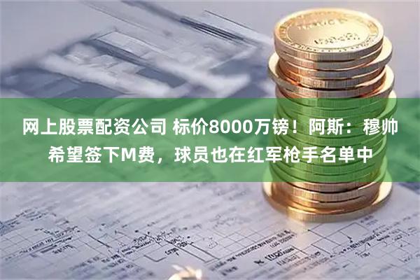 网上股票配资公司 标价8000万镑！阿斯：穆帅希望签下M费，球员也在红军枪手名单中