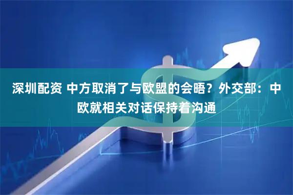 深圳配资 中方取消了与欧盟的会晤？外交部：中欧就相关对话保持着沟通