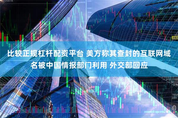 比较正规杠杆配资平台 美方称其查封的互联网域名被中国情报部门利用 外交部回应