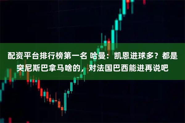 配资平台排行榜第一名 哈曼：凯恩进球多？都是突尼斯巴拿马啥的，对法国巴西能进再说吧